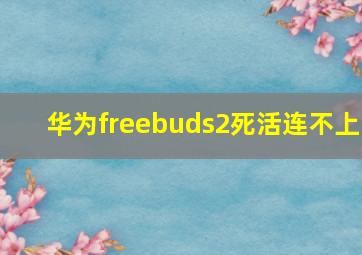 华为freebuds2死活连不上