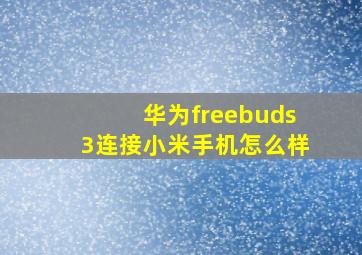 华为freebuds3连接小米手机怎么样