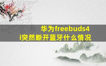 华为freebuds4i突然断开蓝牙什么情况