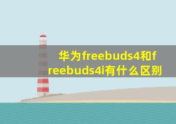 华为freebuds4和freebuds4i有什么区别