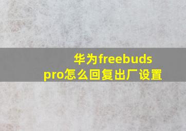 华为freebudspro怎么回复出厂设置