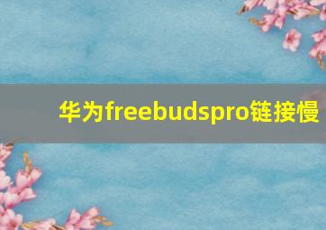 华为freebudspro链接慢