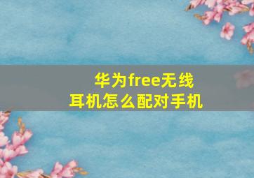 华为free无线耳机怎么配对手机