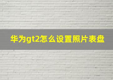 华为gt2怎么设置照片表盘