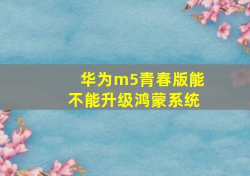 华为m5青春版能不能升级鸿蒙系统