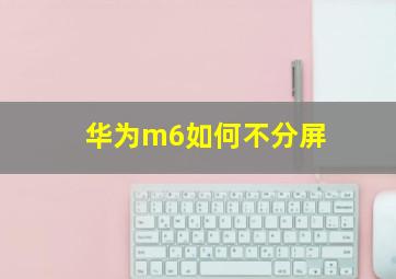 华为m6如何不分屏