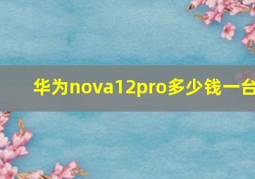 华为nova12pro多少钱一台