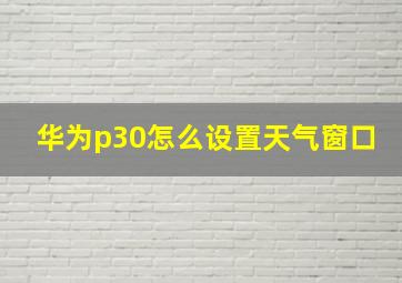 华为p30怎么设置天气窗口