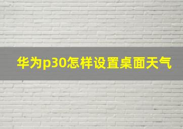 华为p30怎样设置桌面天气