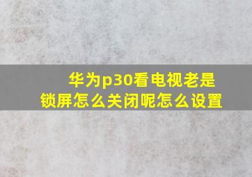 华为p30看电视老是锁屏怎么关闭呢怎么设置