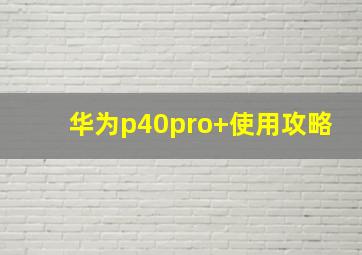 华为p40pro+使用攻略