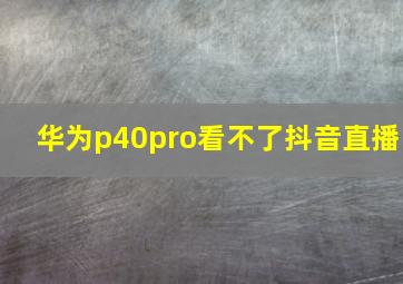 华为p40pro看不了抖音直播