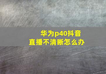 华为p40抖音直播不清晰怎么办