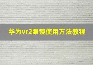 华为vr2眼镜使用方法教程