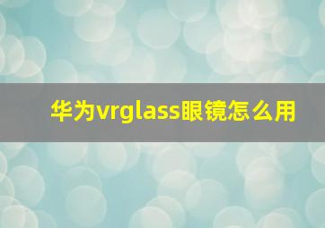 华为vrglass眼镜怎么用