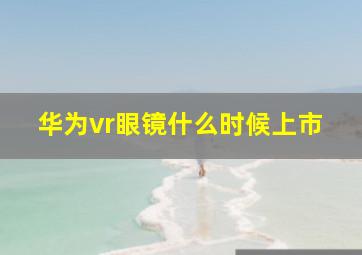 华为vr眼镜什么时候上市