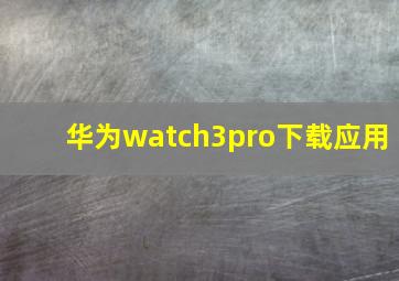 华为watch3pro下载应用