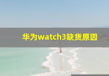 华为watch3缺货原因