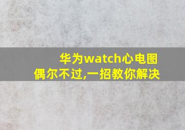 华为watch心电图偶尔不过,一招教你解决