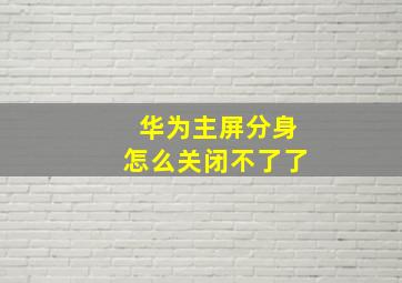 华为主屏分身怎么关闭不了了