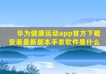 华为健康运动app官方下载安装最新版本手表软件是什么