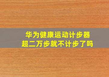 华为健康运动计步器超二万步就不计步了吗