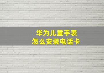 华为儿童手表怎么安装电话卡