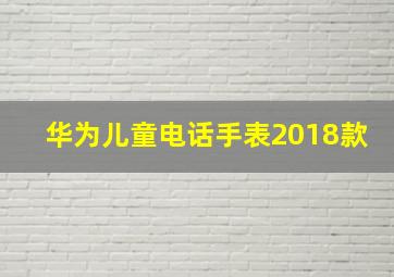 华为儿童电话手表2018款