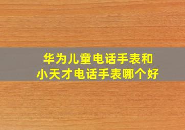 华为儿童电话手表和小天才电话手表哪个好