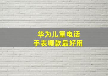 华为儿童电话手表哪款最好用