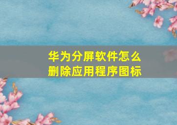 华为分屏软件怎么删除应用程序图标