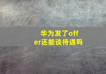 华为发了offer还能谈待遇吗