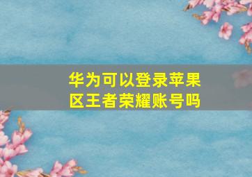 华为可以登录苹果区王者荣耀账号吗