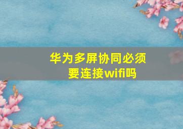 华为多屏协同必须要连接wifi吗