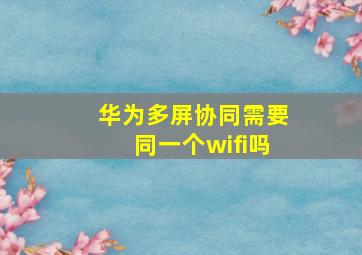 华为多屏协同需要同一个wifi吗