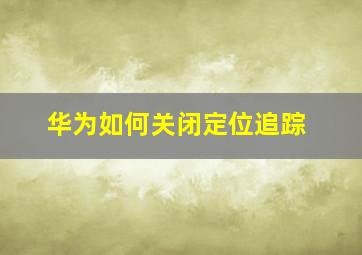 华为如何关闭定位追踪