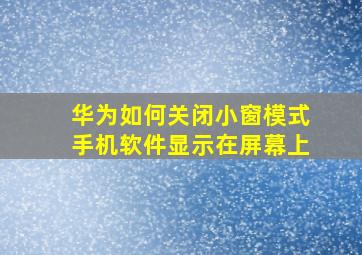 华为如何关闭小窗模式手机软件显示在屏幕上