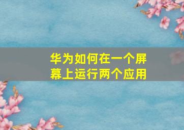 华为如何在一个屏幕上运行两个应用