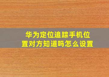 华为定位追踪手机位置对方知道吗怎么设置