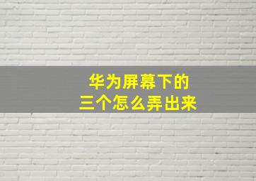 华为屏幕下的三个怎么弄出来