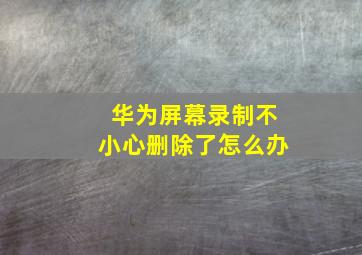 华为屏幕录制不小心删除了怎么办