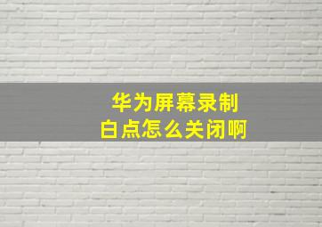 华为屏幕录制白点怎么关闭啊