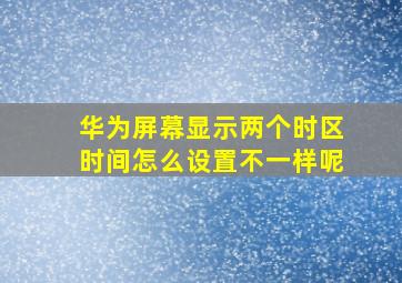 华为屏幕显示两个时区时间怎么设置不一样呢