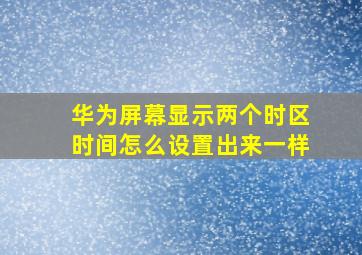 华为屏幕显示两个时区时间怎么设置出来一样