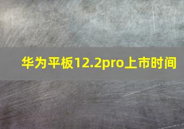 华为平板12.2pro上市时间