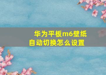 华为平板m6壁纸自动切换怎么设置