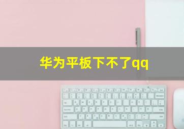 华为平板下不了qq