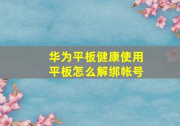 华为平板健康使用平板怎么解绑帐号