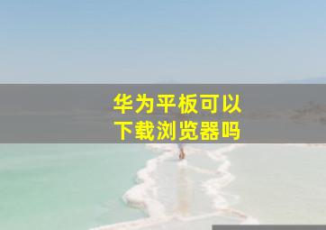 华为平板可以下载浏览器吗