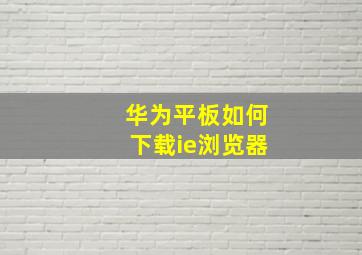 华为平板如何下载ie浏览器